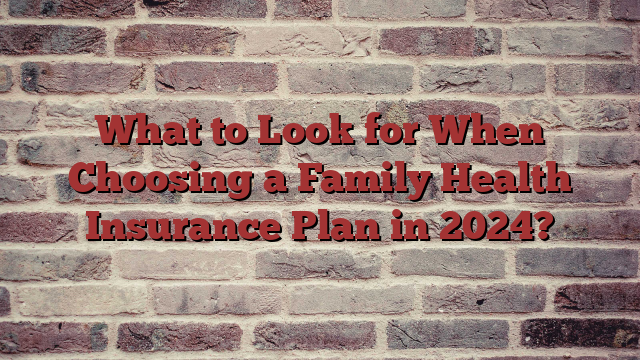 What to Look for When Choosing a Family Health Insurance Plan in 2024?