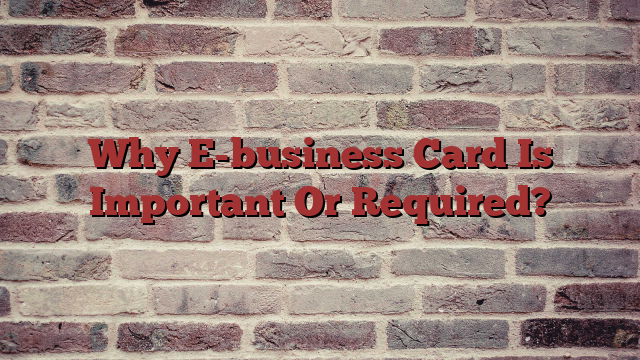 Why E-business Card Is Important Or Required?