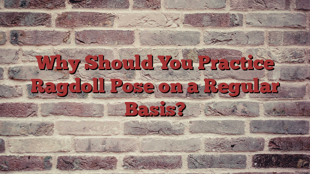 Why Should You Practice Ragdoll Pose on a Regular Basis?