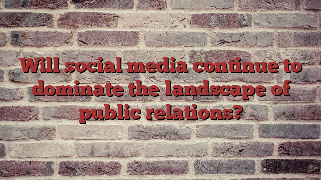 Will social media continue to dominate the landscape of public relations?