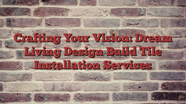 Crafting Your Vision: Dream Living Design Build Tile Installation Services