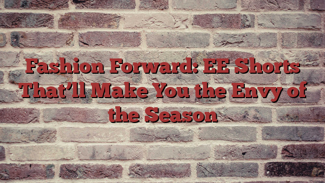 Fashion Forward: EE Shorts That’ll Make You the Envy of the Season