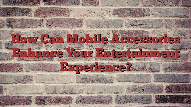 How Can Mobile Accessories Enhance Your Entertainment Experience?