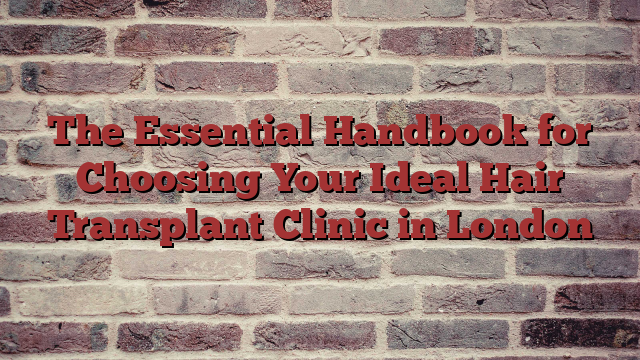 The Essential Handbook for Choosing Your Ideal Hair Transplant Clinic in London
