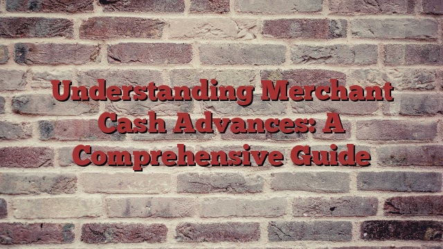 Understanding Merchant Cash Advances: A Comprehensive Guide