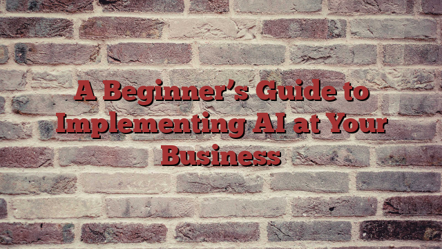 A Beginner’s Guide to Implementing AI at Your Business