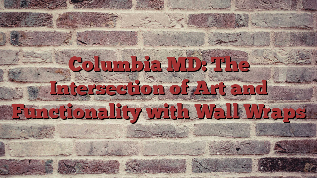 Columbia MD: The Intersection of Art and Functionality with Wall Wraps
