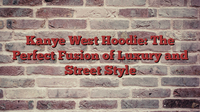 Kanye West Hoodie: The Perfect Fusion of Luxury and Street Style