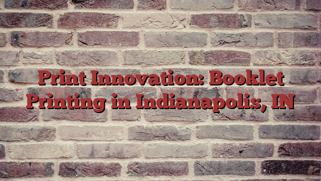Print Innovation: Booklet Printing in Indianapolis, IN