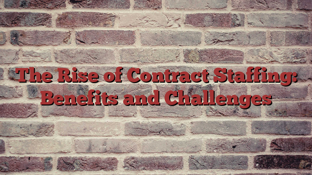 The Rise of Contract Staffing: Benefits and Challenges