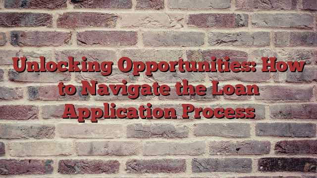 Unlocking Opportunities: How to Navigate the Loan Application Process