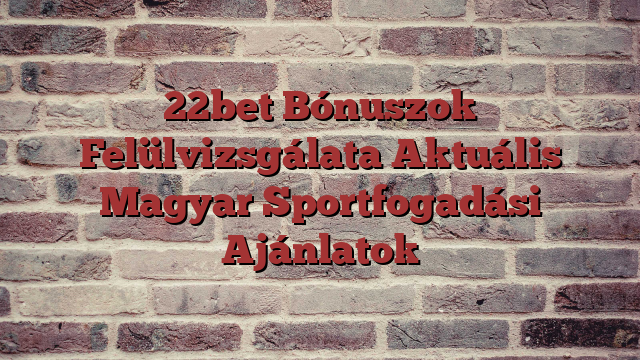 22bet Bónuszok Felülvizsgálata Aktuális Magyar Sportfogadási Ajánlatok