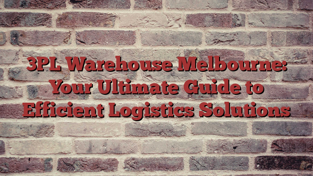 3PL Warehouse Melbourne: Your Ultimate Guide to Efficient Logistics Solutions
