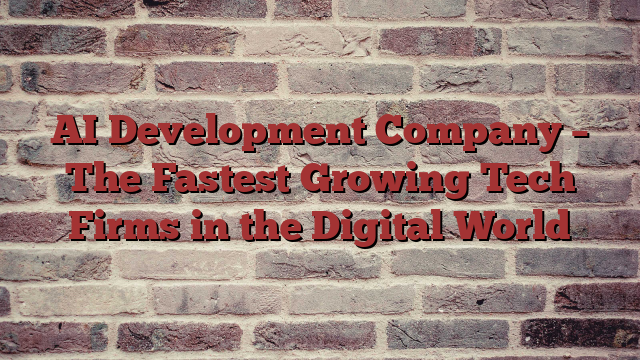 AI Development Company –  The Fastest Growing Tech Firms in the Digital World