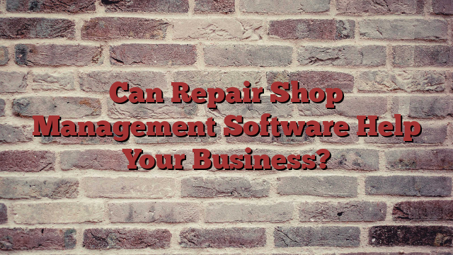 Can Repair Shop Management Software Help Your Business?