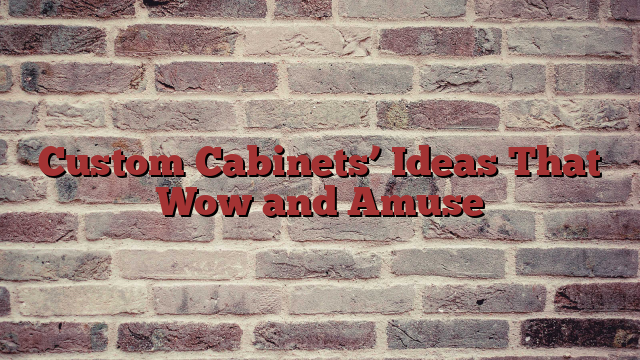 Custom Cabinets’ Ideas That Wow and Amuse