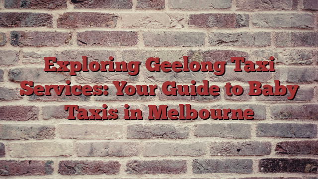 Exploring Geelong Taxi Services: Your Guide to Baby Taxis in Melbourne