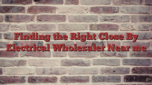 Finding the Right Close By Electrical Wholesaler Near me