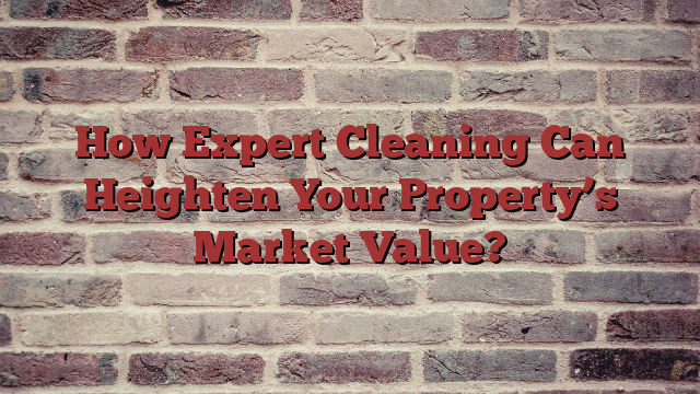 How Expert Cleaning Can Heighten Your Property’s Market Value?