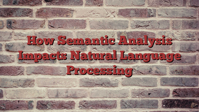 How Semantic Analysis Impacts Natural Language Processing