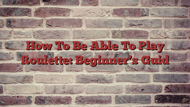 How To Be Able To Play Roulette: Beginner’s Guid
