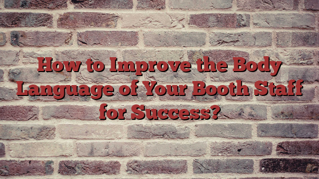 How to Improve the Body Language of Your Booth Staff for Success?