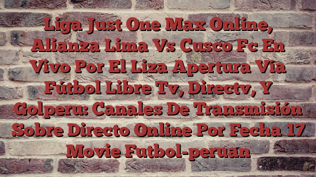 Liga Just One Max Online, Alianza Lima Vs Cusco Fc En Vivo Por El Liza Apertura Vía Fútbol Libre Tv, Directv, Y Golperu: Canales De Transmisión Sobre Directo Online Por Fecha 17 Movie Futbol-peruan