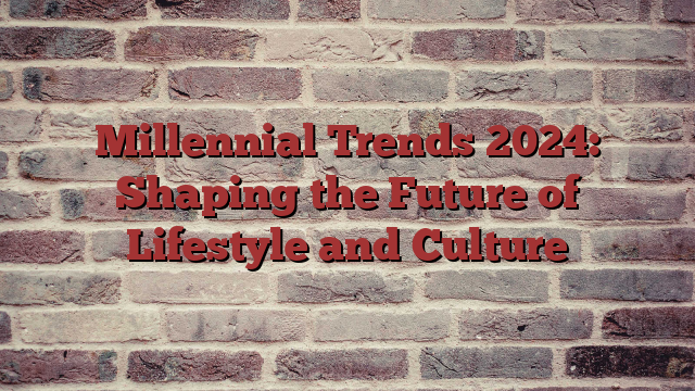 Millennial Trends 2024: Shaping the Future of Lifestyle and Culture