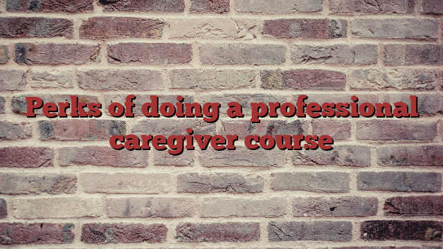 Perks of doing a professional caregiver course