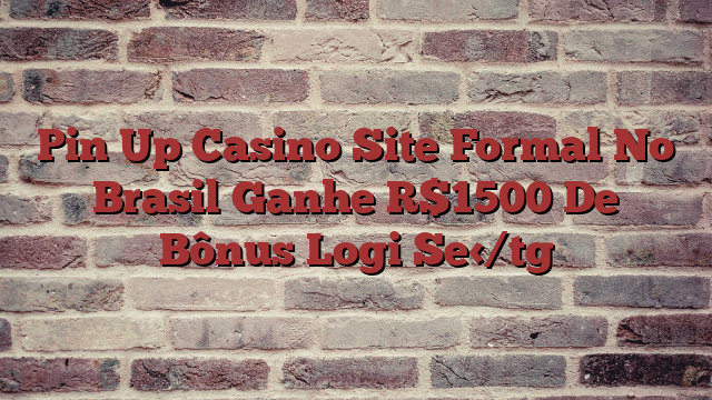 Pin Up Casino Site Formal No Brasil Ganhe R$1500 De Bônus Logi Se
