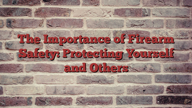 The Importance of Firearm Safety: Protecting Yourself and Others