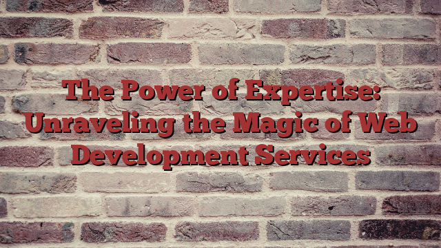 The Power of Expertise: Unraveling the Magic of Web Development Services