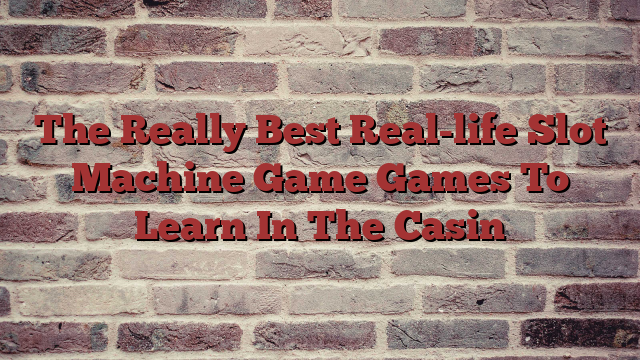 The Really Best Real-life Slot Machine Game Games To Learn In The Casin