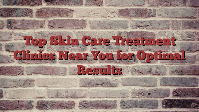 Top Skin Care Treatment Clinics Near You for Optimal Results