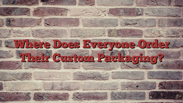 Where Does Everyone Order Their Custom Packaging?