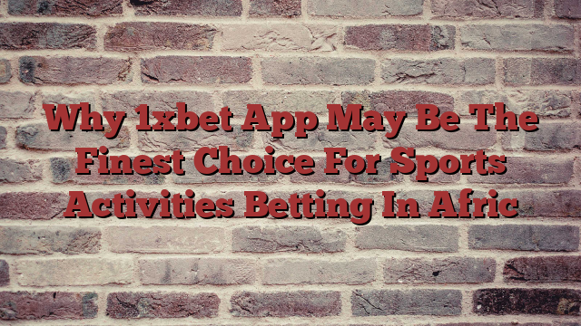 Why 1xbet App May Be The Finest Choice For Sports Activities Betting In Afric