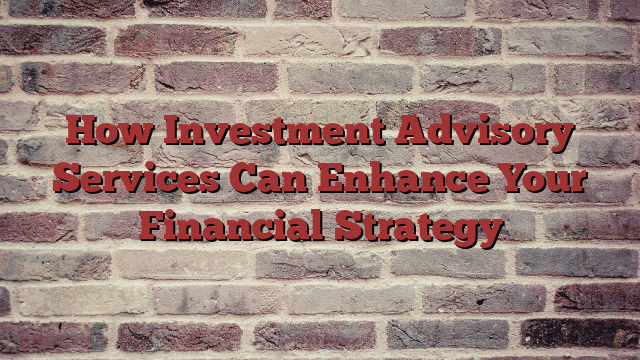 How Investment Advisory Services Can Enhance Your Financial Strategy