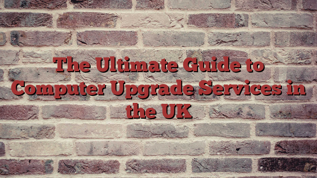 The Ultimate Guide to Computer Upgrade Services in the UK