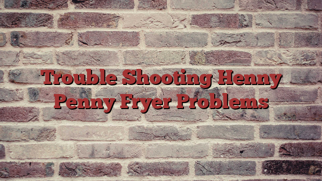 Trouble Shooting Henny Penny Fryer Problems