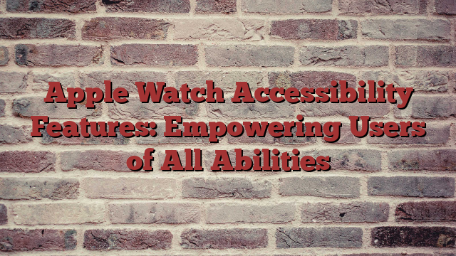 Apple Watch Accessibility Features: Empowering Users of All Abilities