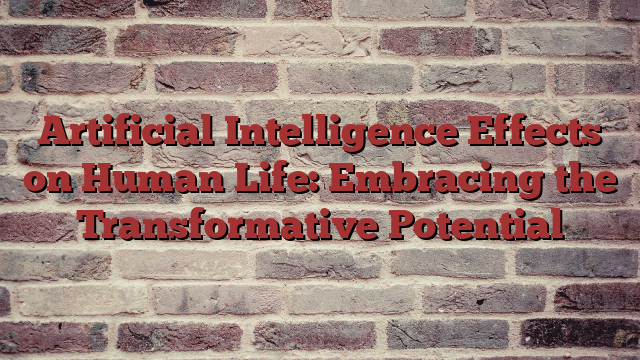 Artificial Intelligence Effects on Human Life: Embracing the Transformative Potential