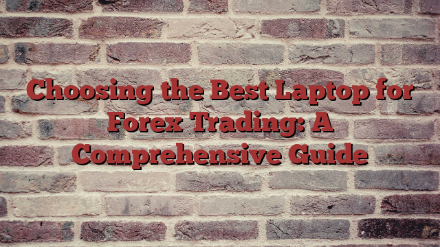 Choosing the Best Laptop for Forex Trading: A Comprehensive Guide