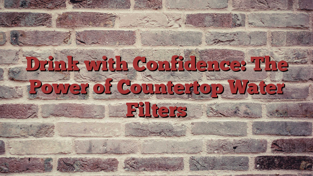 Drink with Confidence: The Power of Countertop Water Filters