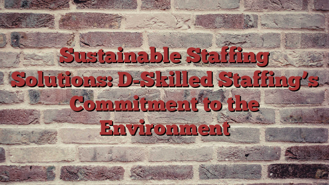 Sustainable Staffing Solutions: D-Skilled Staffing’s Commitment to the Environment