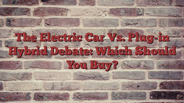The Electric Car Vs. Plug-in Hybrid Debate: Which Should You Buy?