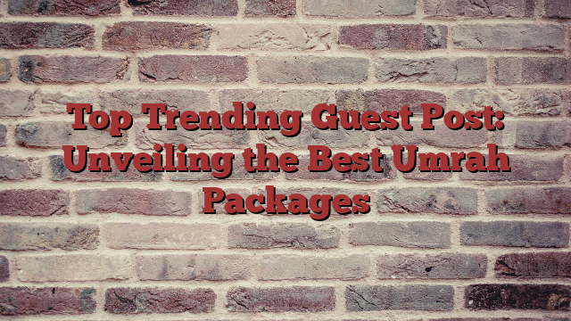 Top Trending Guest Post: Unveiling the Best Umrah Packages