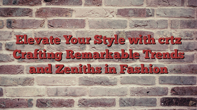 Elevate Your Style with crtz Crafting Remarkable Trends and Zeniths in Fashion