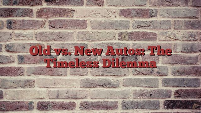 Old vs. New Autos: The Timeless Dilemma