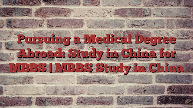 Pursuing a Medical Degree Abroad: Study in China for MBBS | MBBS Study in China