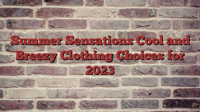 Summer Sensations Cool and Breezy Clothing Choices for 2023